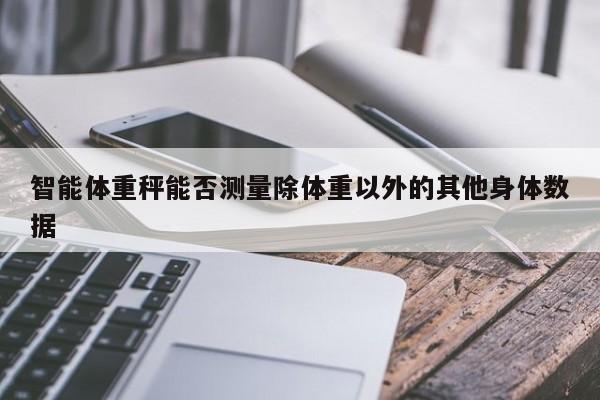 智能体重秤能否测量除体重以外的其他身体数据【九游娱乐官方网站】