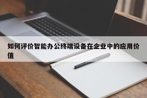 如何评价智能办公终端设备在企业中的应用价值|九游娱乐官方网站